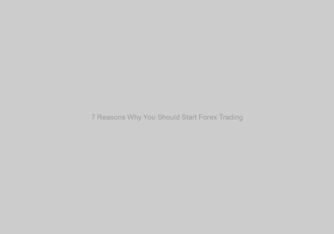 7 Reasons Why You Should Start Forex Trading